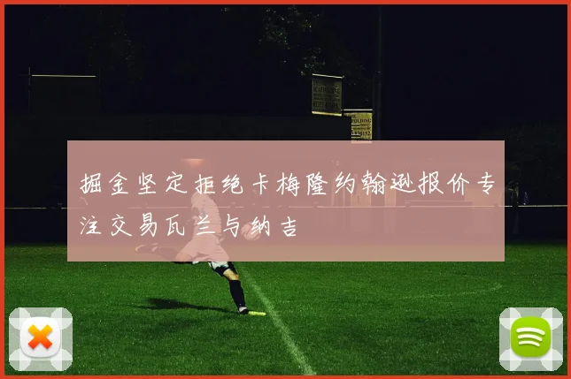 掘金坚定拒绝卡梅隆约翰逊报价专注交易瓦兰与纳吉