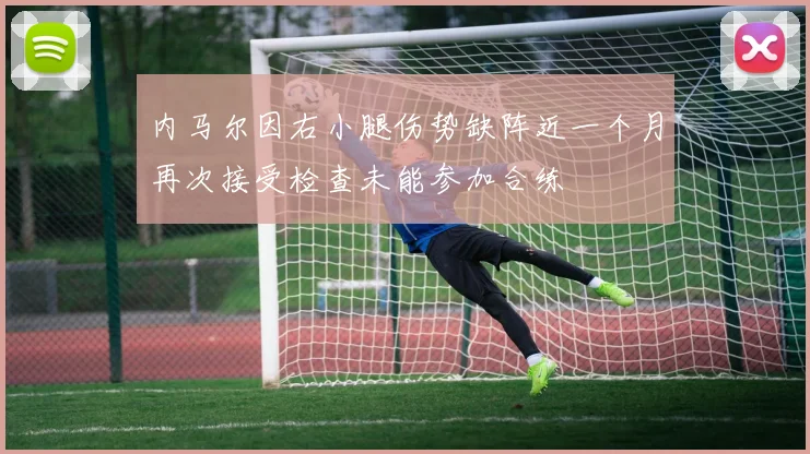 内马尔因右小腿伤势缺阵近一个月再次接受检查未能参加合练
