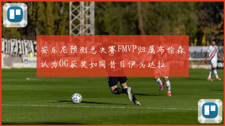 安东尼预测总决赛FMVP归属布伦森认为OG获奖如同昔日伊戈达拉