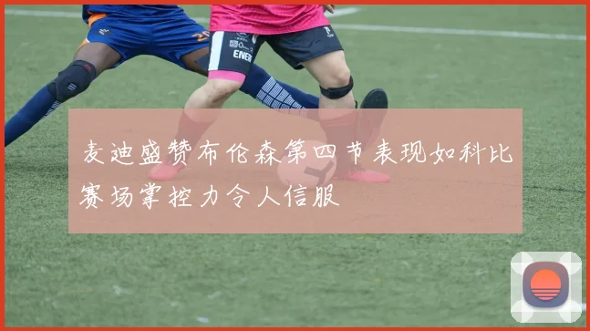 麦迪盛赞布伦森第四节表现如科比赛场掌控力令人信服