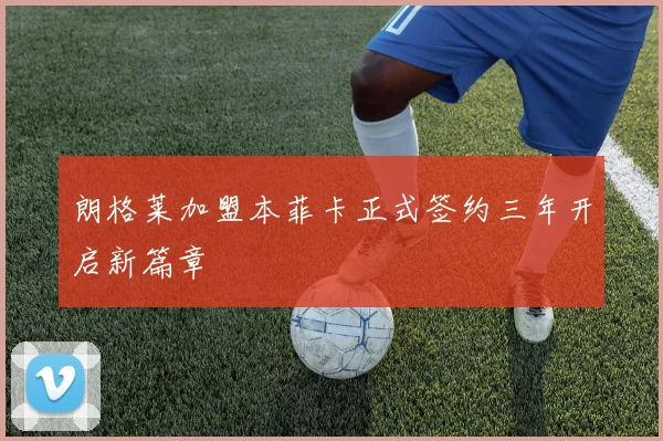 朗格莱加盟本菲卡正式签约三年开启新篇章