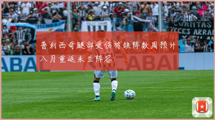 普利西奇腿部受伤将缺阵数周预计八月重返米兰阵容