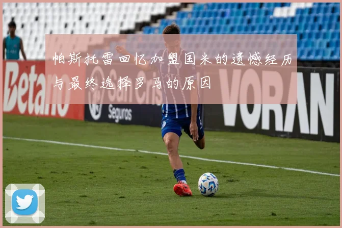 帕斯托雷回忆加盟国米的遗憾经历与最终选择罗马的原因