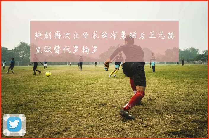 热刺再次出价求购布莱顿后卫范赫克欲替代罗梅罗
