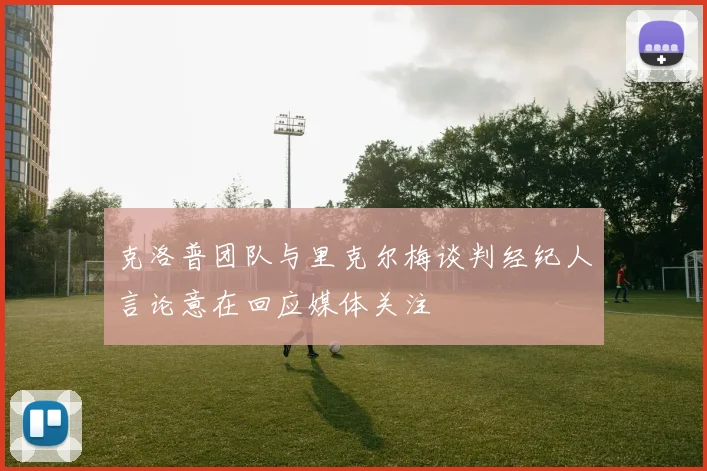 克洛普团队与里克尔梅谈判经纪人言论意在回应媒体关注