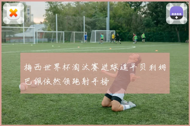 梅西世界杯淘汰赛进球追平贝利姆巴佩依然领跑射手榜