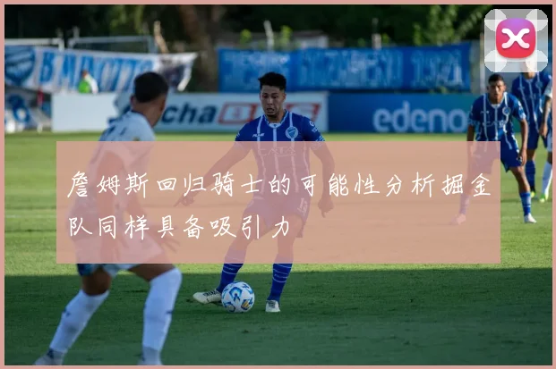 詹姆斯回归骑士的可能性分析掘金队同样具备吸引力