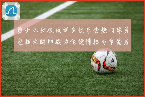 勇士队积极试训多位乐透热门球员包括大龄即战力伦德博格与华裔后卫伯里斯