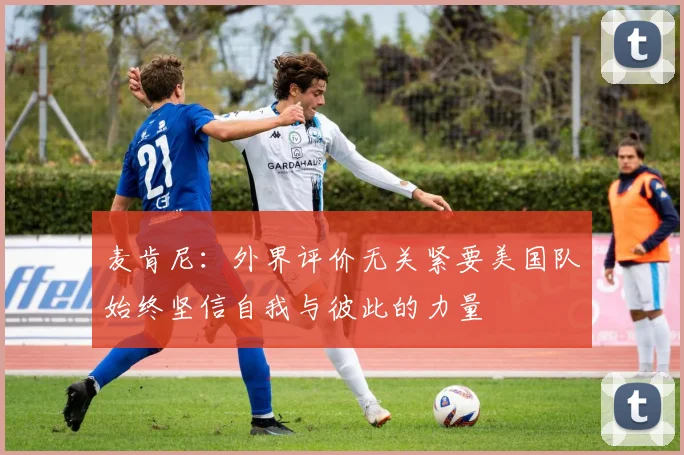 麦肯尼：外界评价无关紧要美国队始终坚信自我与彼此的力量