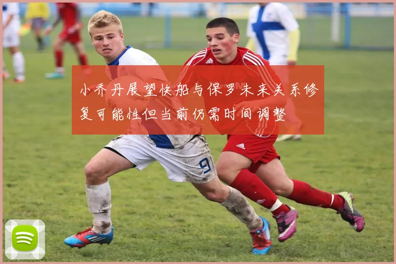 小乔丹展望快船与保罗未来关系修复可能性但当前仍需时间调整