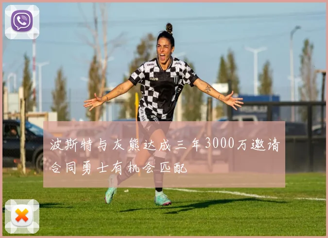 波斯特与灰熊达成三年3000万邀请合同勇士有机会匹配