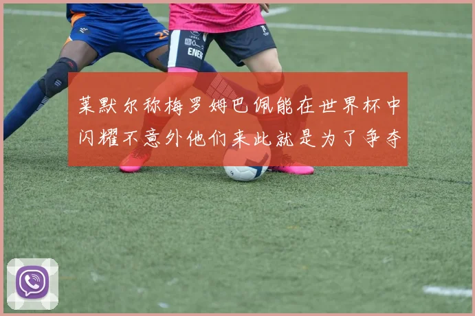 莱默尔称梅罗姆巴佩能在世界杯中闪耀不意外他们来此就是为了争夺最佳球员