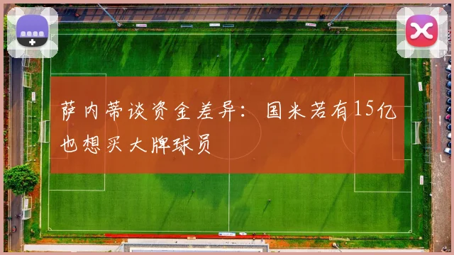 萨内蒂谈资金差异：国米若有15亿也想买大牌球员